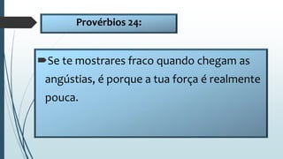 Provérbios 24:
Se te mostrares fraco quando chegam as
angústias, é porque a tua força é realmente
pouca.
 