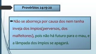 Provérbios 24:19-20
Não se aborreça por causa dos nem tenha
inveja dos ímpios(perversos, dos
malfeitores), pois não há futuro para o mau, e
a lâmpada dos ímpios se apagará.
 