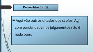 Provérbios 24: 23
Aqui vão outros ditados dos sábios: Agir
com parcialidade nos julgamentos não é
nada bom.
 