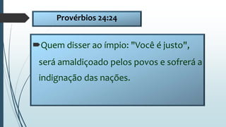 Provérbios 24:24
Quem disser ao ímpio: "Você é justo",
será amaldiçoado pelos povos e sofrerá a
indignação das nações.
 
