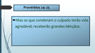 Provérbios 24: 25
Mas os que condenam o culpado terão vida
agradável; receberão grandes bênçãos.
 
