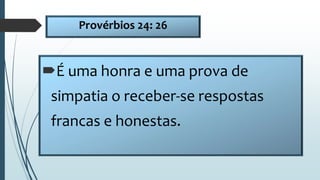 Provérbios 24: 26
É uma honra e uma prova de
simpatia o receber-se respostas
francas e honestas.
 