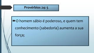 Provérbios 24: 5
O homem sábio é poderoso, e quem tem
conhecimento (sabedoria) aumenta a sua
força;
 
