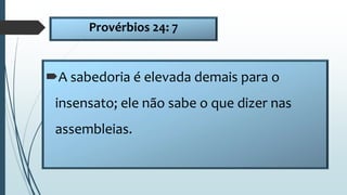 Provérbios 24: 7
A sabedoria é elevada demais para o
insensato; ele não sabe o que dizer nas
assembleias.
 