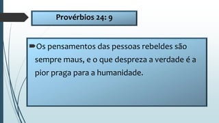 Provérbios 24: 9
Os pensamentos das pessoas rebeldes são
sempre maus, e o que despreza a verdade é a
pior praga para a humanidade.
 