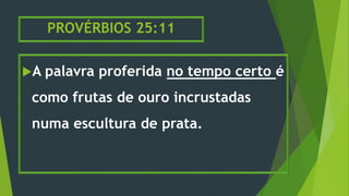PROVÉRBIOS 25:11
A palavra proferida no tempo certo é
como frutas de ouro incrustadas
numa escultura de prata.
 