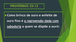 PROVÉRBIOS 25:12
Como brinco de ouro e enfeite de
ouro fino é a repreensão dada com
sabedoria a quem se dispõe a ouvir.
 