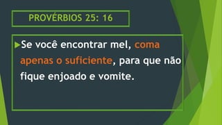 PROVÉRBIOS 25: 16
Se você encontrar mel, coma
apenas o suficiente, para que não
fique enjoado e vomite.
 