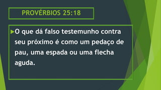 PROVÉRBIOS 25:18
O que dá falso testemunho contra
seu próximo é como um pedaço de
pau, uma espada ou uma flecha
aguda.
 