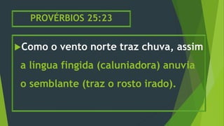 PROVÉRBIOS 25:23
Como o vento norte traz chuva, assim
a língua fingida (caluniadora) anuvia
o semblante (traz o rosto irado).
 