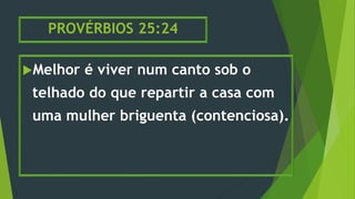PROVÉRBIOS 25:24
Melhor é viver num canto sob o
telhado do que repartir a casa com
uma mulher briguenta (contenciosa).
 