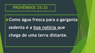 PROVÉRBIOS 25:25
Como água fresca para a garganta
sedenta é a boa notícia que
chega de uma terra distante.
 