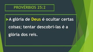 PROVÉRBIOS 25:2
A glória de Deus é ocultar certas
coisas; tentar descobri-las é a
glória dos reis.
 