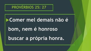 PROVÉRBIOS 25: 27
Comer mel demais não é
bom, nem é honroso
buscar a própria honra.
 