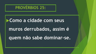 PROVÉRBIOS 25:
Como a cidade com seus
muros derrubados, assim é
quem não sabe dominar-se.
 