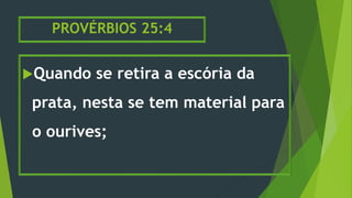 PROVÉRBIOS 25:4
Quando se retira a escória da
prata, nesta se tem material para
o ourives;
 