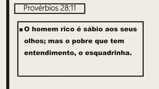 Provérbios 28:11
■ O homem rico é sábio aos seus
olhos; mas o pobre que tem
entendimento, o esquadrinha.
 