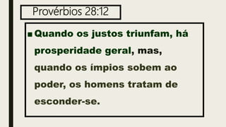 Provérbios 28:12
■ Quando os justos triunfam, há
prosperidade geral, mas,
quando os ímpios sobem ao
poder, os homens tratam de
esconder-se.
 
