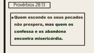 Provérbios 28:13
■ Quem esconde os seus pecados
não prospera, mas quem os
confessa e os abandona
encontra misericórdia.
 