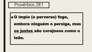 Provérbios 28:1
■ O ímpio (o perverso) foge,
embora ninguém o persiga, mas
os justos são corajosos como o
leão.
 