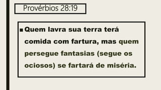 Provérbios 28:19
■ Quem lavra sua terra terá
comida com fartura, mas quem
persegue fantasias (segue os
ociosos) se fartará de miséria.
 