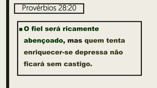 Provérbios 28:20
■ O fiel será ricamente
abençoado, mas quem tenta
enriquecer-se depressa não
ficará sem castigo.
 