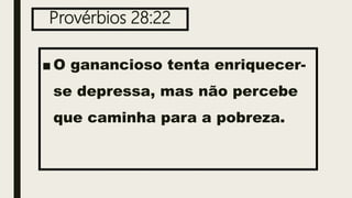 Provérbios 28:22
■ O ganancioso tenta enriquecer-
se depressa, mas não percebe
que caminha para a pobreza.
 