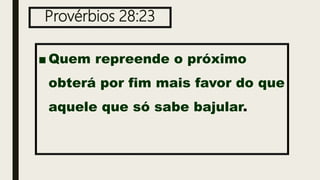 Provérbios 28:23
■ Quem repreende o próximo
obterá por fim mais favor do que
aquele que só sabe bajular.
 