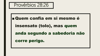 Provérbios 28:26
■ Quem confia em si mesmo é
insensato (tolo), mas quem
anda segundo a sabedoria não
corre perigo.
 