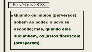 Provérbios 28:28
■ Quando os ímpios (perversos)
sobem ao poder, o povo se
esconde; mas, quando eles
sucumbem, os justos florescem
(prosperam).
 