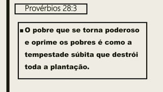Provérbios 28:3
■ O pobre que se torna poderoso
e oprime os pobres é como a
tempestade súbita que destrói
toda a plantação.
 