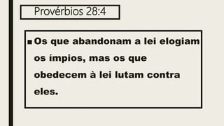 Provérbios 28:4
■ Os que abandonam a lei elogiam
os ímpios, mas os que
obedecem à lei lutam contra
eles.
 