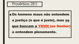 Provérbios 28:5
■ Os homens maus não entendem
a justiça (o que é justo), mas os
que buscam a YHVH (ao Senhor)
a entendem plenamente.
 