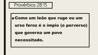 Provérbios 28:15
■ Como um leão que ruge ou um
urso feroz é o ímpio (o perverso)
que governa um povo
necessitado.
 