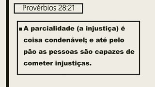 Provérbios 28:21
■ A parcialidade (a injustiça) é
coisa condenável; e até pelo
pão as pessoas são capazes de
cometer injustiças.
 