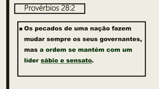 Provérbios 28:2
■ Os pecados de uma nação fazem
mudar sempre os seus governantes,
mas a ordem se mantém com um
líder sábio e sensato.
 