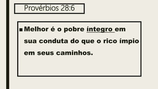 Provérbios 28:6
■ Melhor é o pobre íntegro em
sua conduta do que o rico ímpio
em seus caminhos.
 