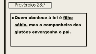Provérbios 28:7
■ Quem obedece à lei é filho
sábio, mas o companheiro dos
glutões envergonha o pai.
 