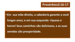 Provérbios3:16-17
•Em sua mão direita, a sabedoria garante a você
longos anos; e em sua esquerda: riqueza e
honra! Seus caminhos são deliciosos, e as suas
veredas são prosperidade.
 
