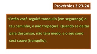 Provérbios 3:23-24
•Então você seguirá tranquilo (em segurança) o
teu caminho, e não tropeçará. Quando se deitar
para descansar, não terá medo, e o seu sono
será suave (tranquilo).
 