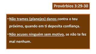 Provérbios 3:29-30
•Não trames (planejes) danos contra o teu
próximo, quando em ti deposita confiança.
•Não acuses ninguém sem motivo, se não te fez
mal nenhum.
 