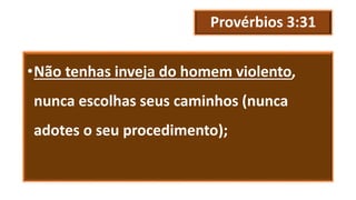 Provérbios 3:31
•Não tenhas inveja do homem violento,
nunca escolhas seus caminhos (nunca
adotes o seu procedimento);
 