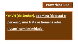 Provérbios 3:32
•YHVH (do Senhor), abomina (detesta) o
perverso, mas trata os homens retos
(justos) com intimidade.
 