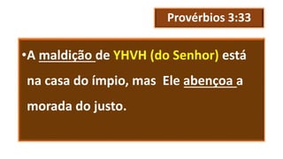 Provérbios 3:33
•A maldição de YHVH (do Senhor) está
na casa do ímpio, mas Ele abençoa a
morada do justo.
 