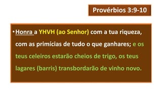Provérbios 3:9-10
•Honra a YHVH (ao Senhor) com a tua riqueza,
com as primícias de tudo o que ganhares; e os
teus celeiros estarão cheios de trigo, os teus
lagares (barris) transbordarão de vinho novo.
 