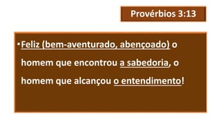 Provérbios 3:13
•Feliz (bem-aventurado, abençoado) o
homem que encontrou a sabedoria, o
homem que alcançou o entendimento!
 