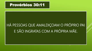 HÁ PESSOAS QUE AMALDIÇOAM O PRÓPRIO PAI
E SÃO INGRATAS COM A PRÓPRIA MÃE.
Provérbios 30:11
 