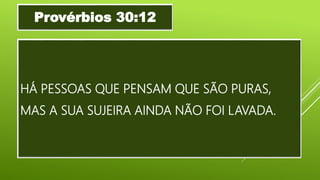 HÁ PESSOAS QUE PENSAM QUE SÃO PURAS,
MAS A SUA SUJEIRA AINDA NÃO FOI LAVADA.
Provérbios 30:12
 