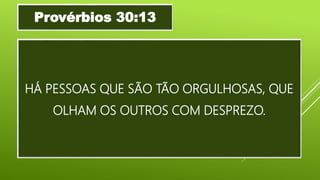 HÁ PESSOAS QUE SÃO TÃO ORGULHOSAS, QUE
OLHAM OS OUTROS COM DESPREZO.
Provérbios 30:13
 