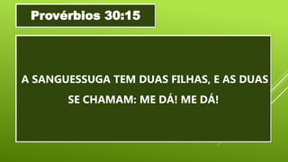 A SANGUESSUGA TEM DUAS FILHAS, E AS DUAS
SE CHAMAM: ME DÁ! ME DÁ!
Provérbios 30:15
 